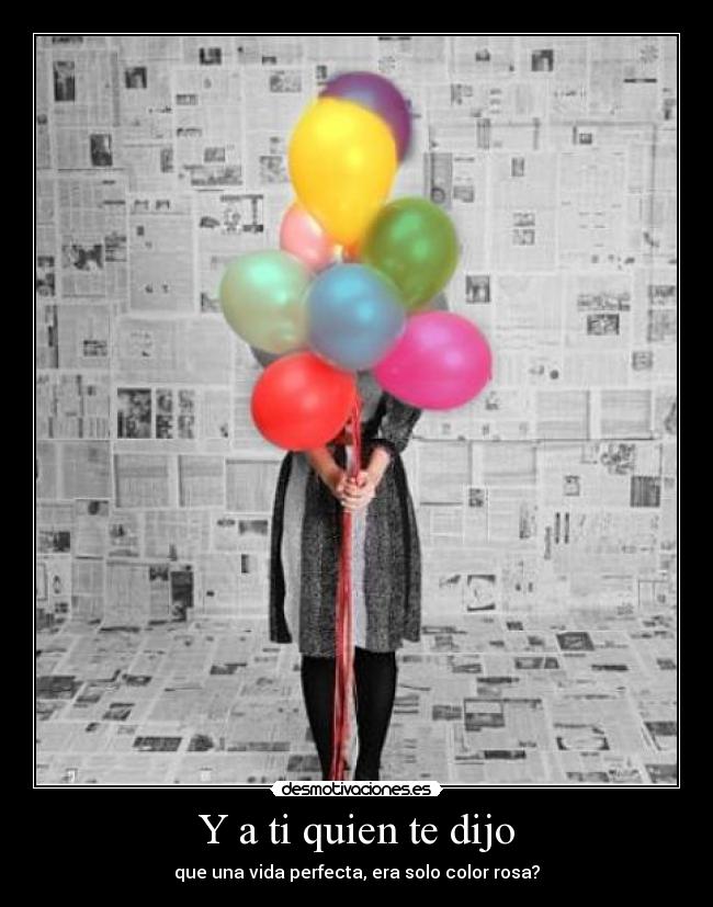 Y a ti quien te dijo - que una vida perfecta, era solo color rosa?