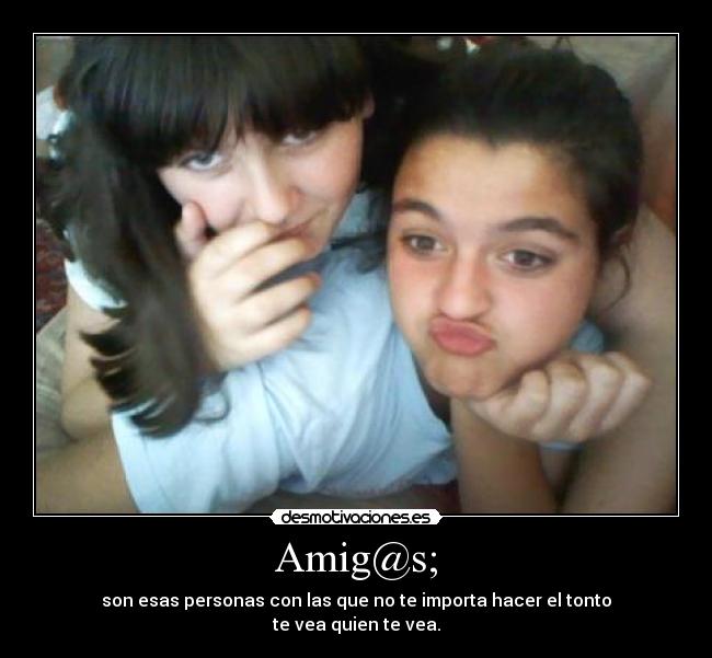 Amig@s; - son esas personas con las que no te importa hacer el tonto
te vea quien te vea.