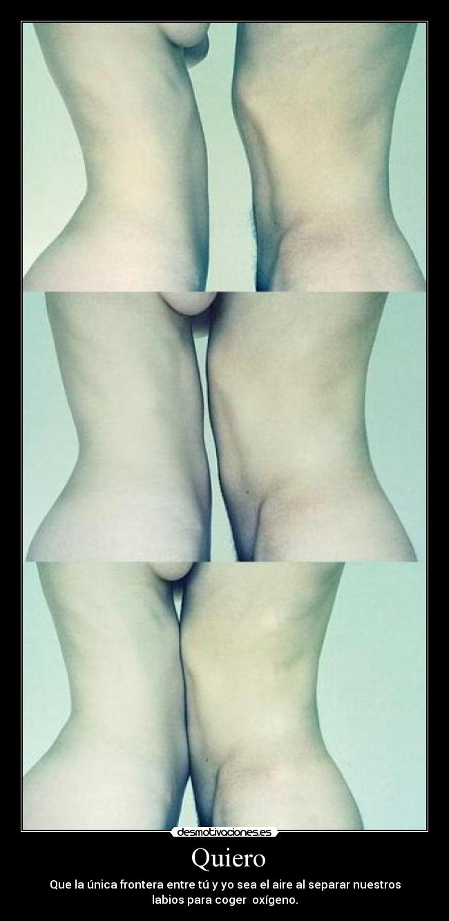  Quiero - Que la única frontera entre tú y yo sea el aire al separar nuestros
labios para coger  oxígeno.