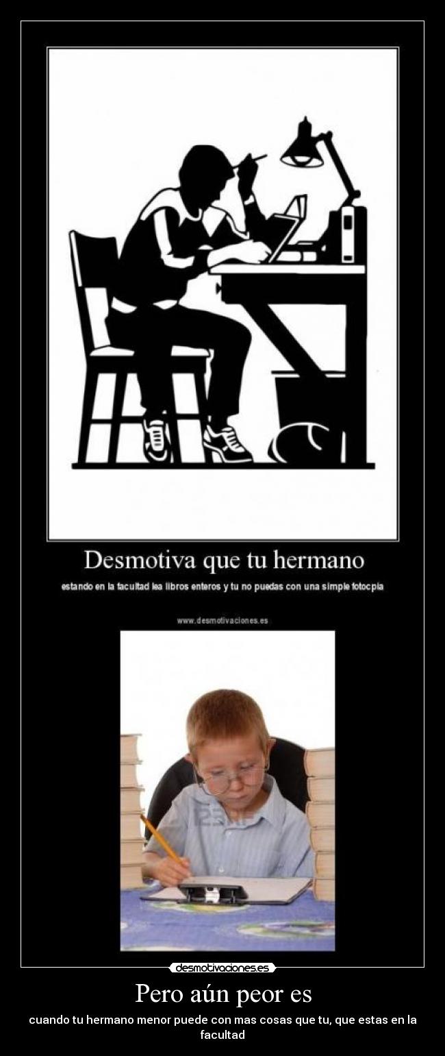 Pero aún peor es - cuando tu hermano menor puede con mas cosas que tu, que estas en la facultad