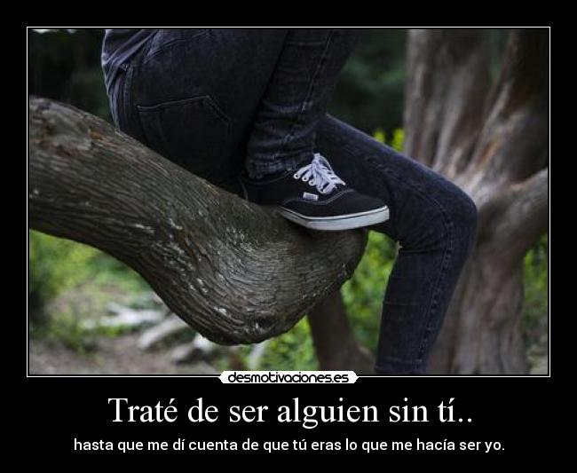 Traté de ser alguien sin tí.. - hasta que me dí cuenta de que tú eras lo que me hacía ser yo.