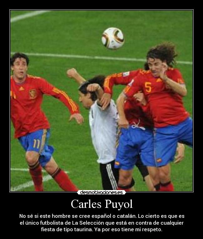 Carles Puyol - No sé si este hombre se cree español o catalán. Lo cierto es que es
el único futbolista de La Selección que está en contra de cualquier
fiesta de tipo taurina. Ya por eso tiene mi respeto.