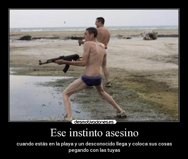 Ese instinto asesino - cuando estás en la playa y un desconocido llega y coloca sus cosas
pegando con las tuyas