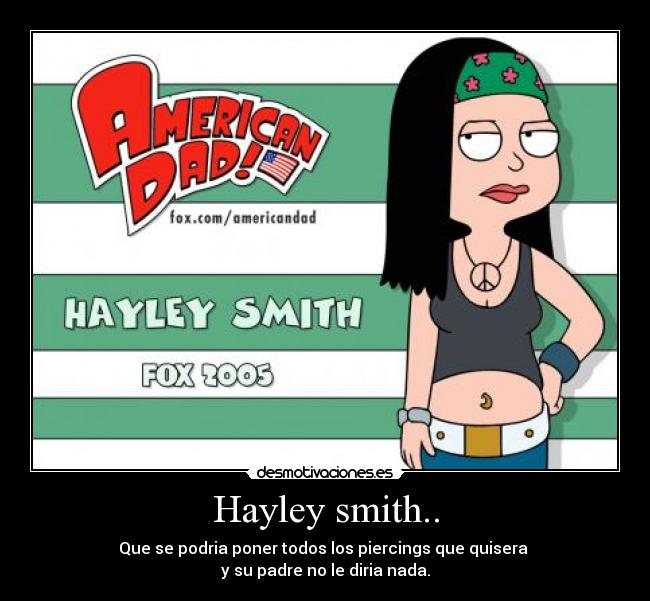 Hayley smith.. - Que se podria poner todos los piercings que quisera
y su padre no le diria nada.
