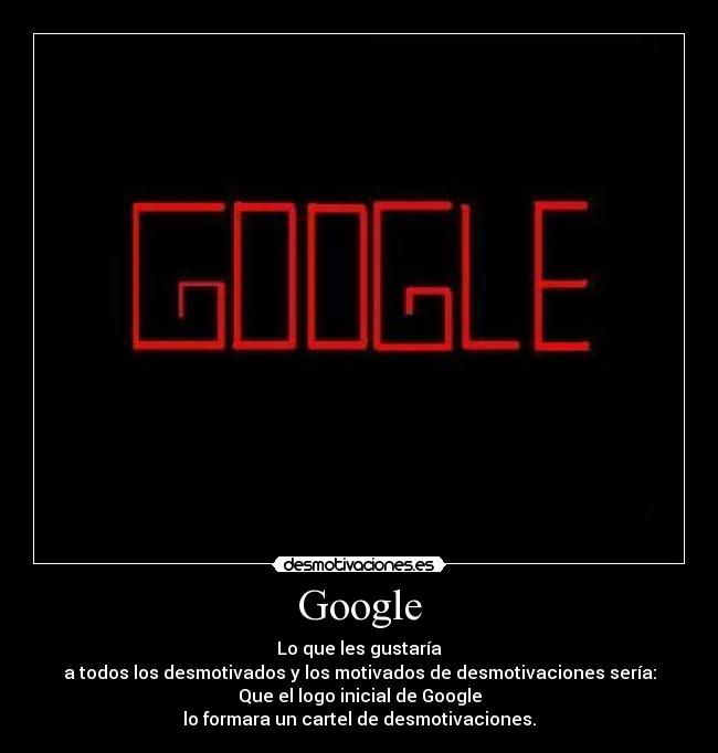 Google - Lo que les gustaría
a todos los desmotivados y los motivados de desmotivaciones sería:
Que el logo inicial de Google
lo formara un cartel de desmotivaciones.