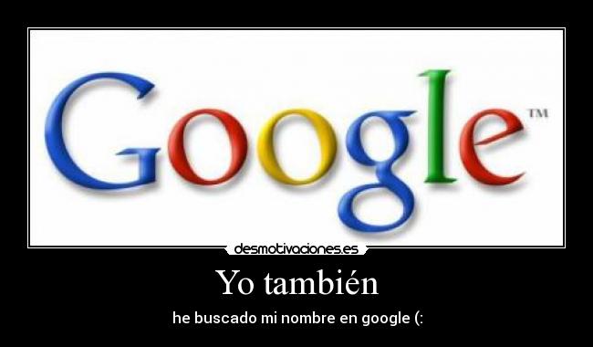 Yo también - he buscado mi nombre en google (: