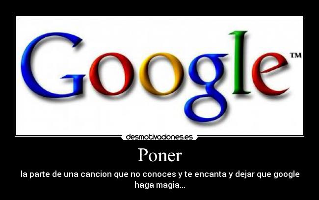 Poner - la parte de una cancion que no conoces y te encanta y dejar que google haga magia...