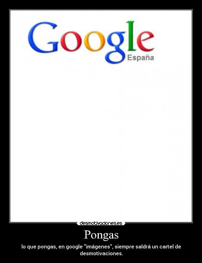 Pongas - lo que pongas, en google imágenes, siempre saldrá un cartel de desmotivaciones.
