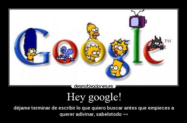 Hey google! - déjame terminar de escribir lo que quiero buscar antes que empieces a
querer adivinar, sabelotodo ¬¬