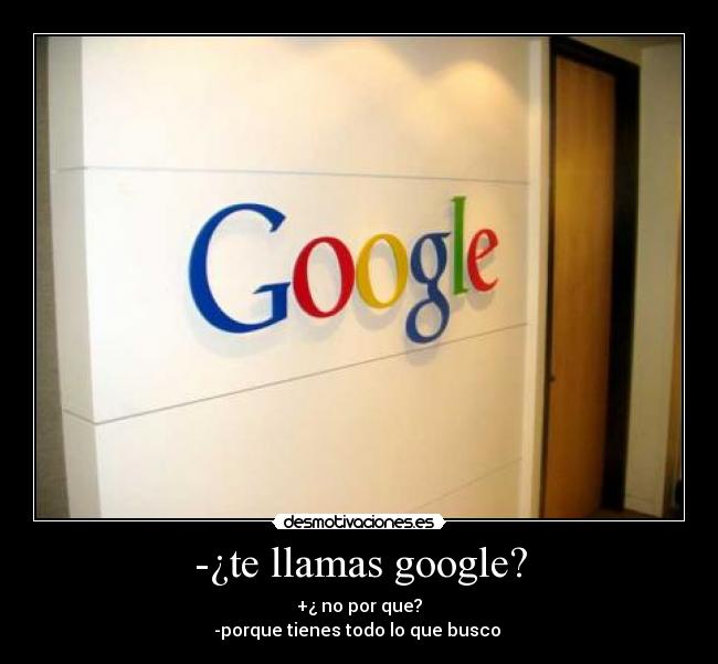 -¿te llamas google? - +¿ no por que?
-porque tienes todo lo que busco