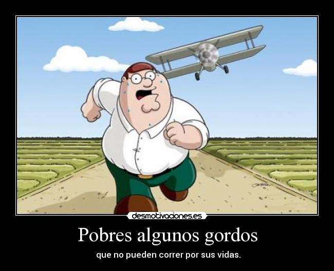 Pobres algunos gordos -  que no pueden correr por sus vidas.