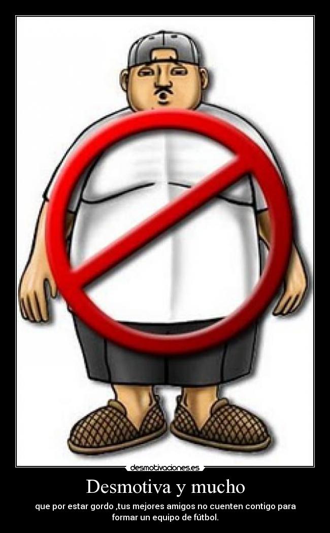 Desmotiva y mucho - que por estar gordo ,tus mejores amigos no cuenten contigo para
formar un equipo de fútbol.