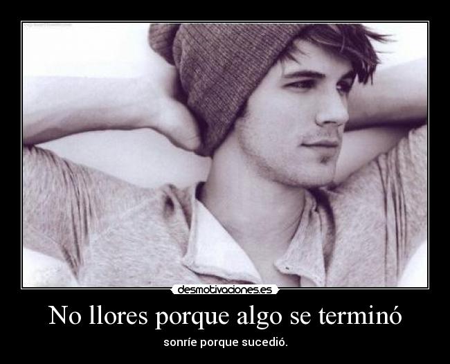 No llores porque algo se terminó - sonríe porque sucedió.