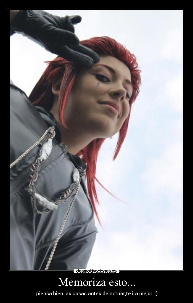 Memoriza esto... - piensa bien las cosas antes de actuar,te ira mejor :)