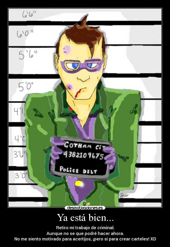 Ya está bien... - Retiro mi trabajo de criminal.
Aunque no se que podré hacer ahora.
No me siento motivado para acertijos, ¡pero si para crear carteles! XD