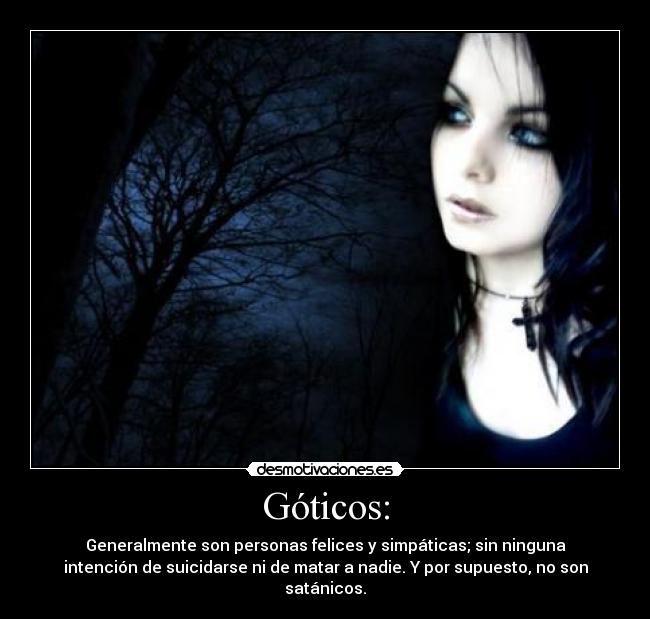 Góticos: - Generalmente son personas felices y simpáticas; sin ninguna
intención de suicidarse ni de matar a nadie. Y por supuesto, no son
satánicos.
