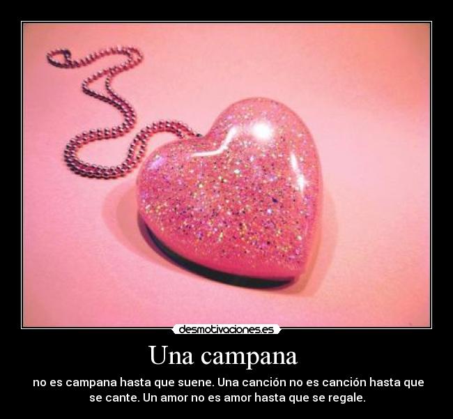 Una campana - no es campana hasta que suene. Una canción no es canción hasta que
se cante. Un amor no es amor hasta que se regale.