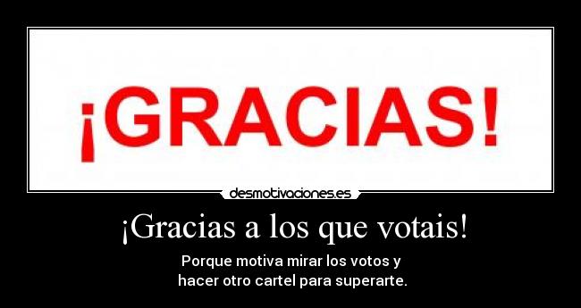 ¡Gracias a los que votais! - Porque motiva mirar los votos y
hacer otro cartel para superarte.