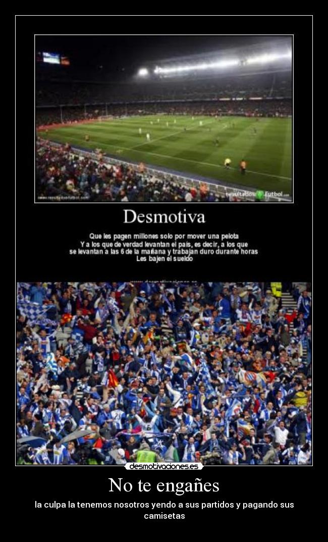 No te engañes - la culpa la tenemos nosotros yendo a sus partidos y pagando sus camisetas