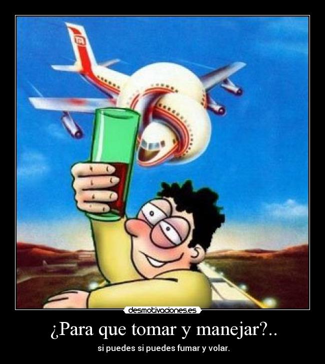 ¿Para que tomar y manejar?.. -  si puedes si puedes fumar y volar.