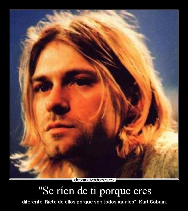 Se ríen de ti porque eres - diferente. Riete de ellos porque son todos iguales -Kurt Cobain.