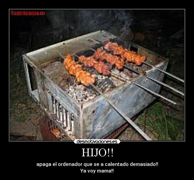 HIJO!! - apaga el ordenador que se a calentado demasiado!!
Ya voy mama!!