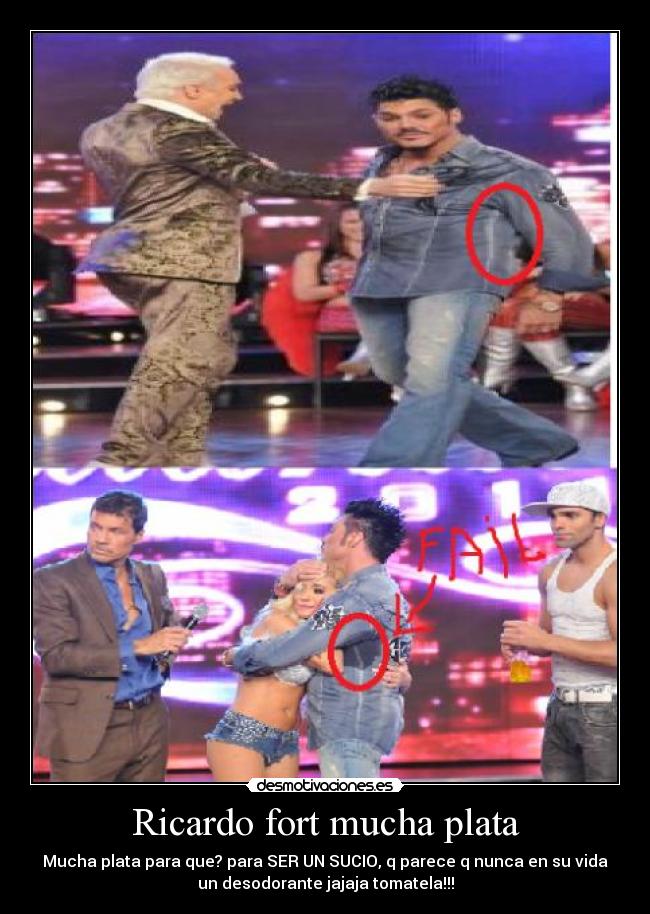Ricardo fort mucha plata - Mucha plata para que? para SER UN SUCIO, q parece q nunca en su vida
un desodorante jajaja tomatela!!!