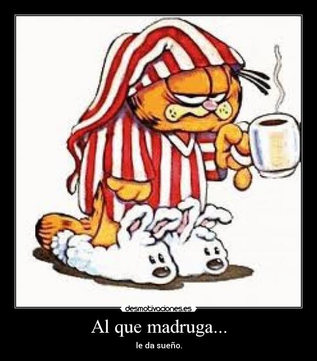 Al que madruga... - le da sueño.