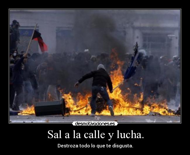 Sal a la calle y lucha. - Destroza todo lo que te disgusta.