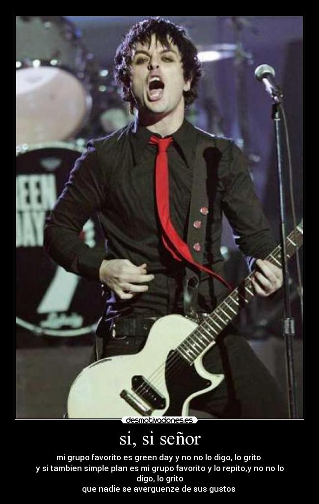 si, si señor - mi grupo favorito es green day y no no lo digo, lo grito 
y si tambien simple plan es mi grupo favorito y lo repito,y no no lo digo, lo grito
que nadie se averguenze de sus gustos 