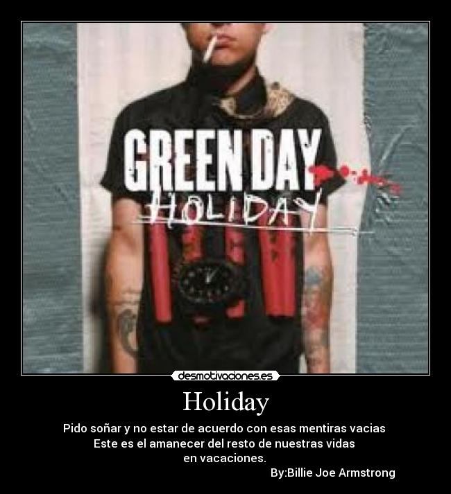 Holiday - Pido soñar y no estar de acuerdo con esas mentiras vacias
Este es el amanecer del resto de nuestras vidas
en vacaciones.
By:Billie Joe Armstrong
