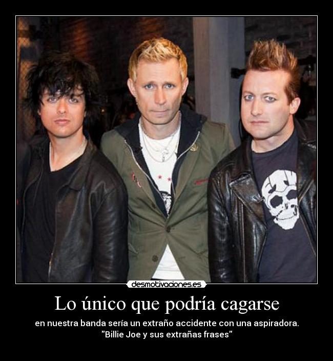 Lo único que podría cagarse - en nuestra banda sería un extraño accidente con una aspiradora.
Billie Joe y sus extrañas frases
