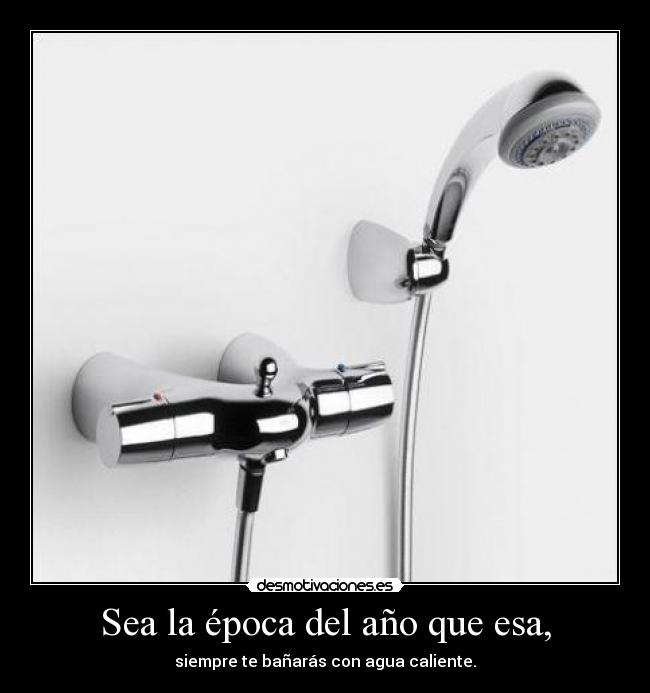 Sea la época del año que esa, - siempre te bañarás con agua caliente.