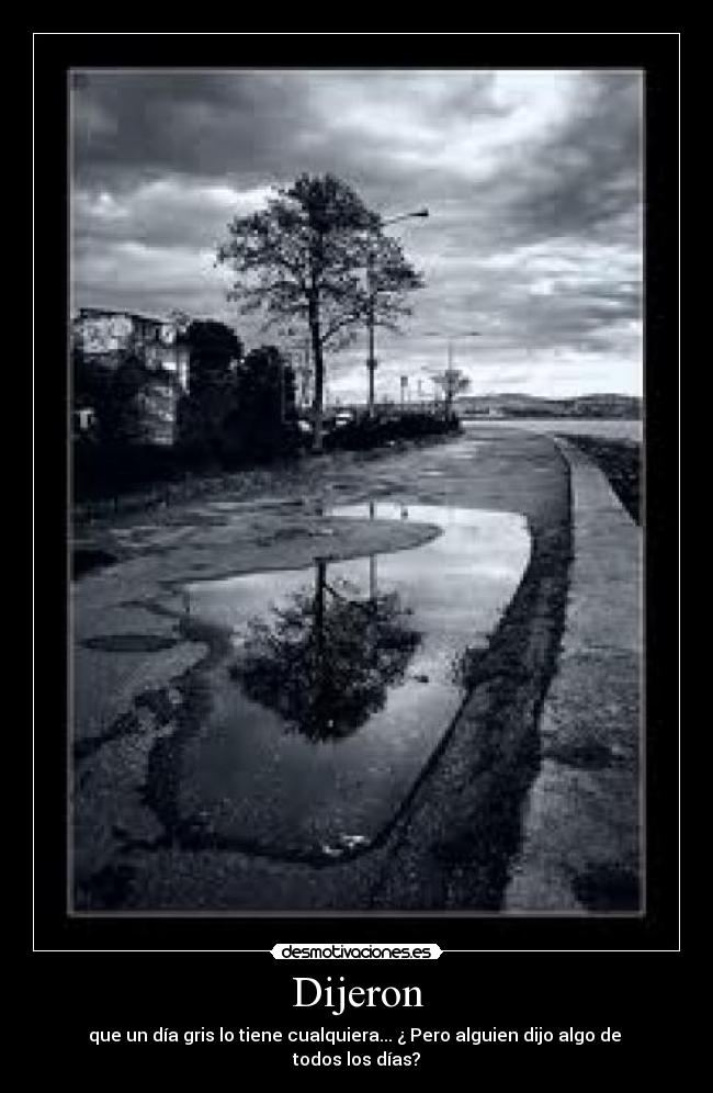 Dijeron - que un día gris lo tiene cualquiera... ¿ Pero alguien dijo algo de todos los días?