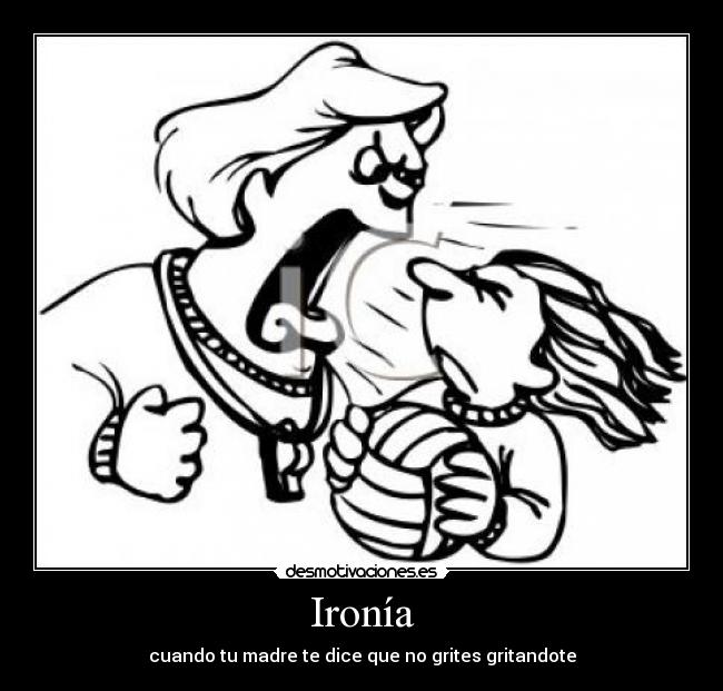 Ironía - cuando tu madre te dice que no grites gritandote