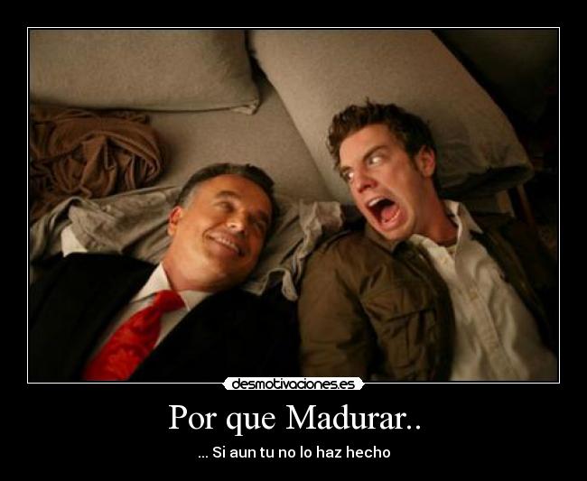 Por que Madurar.. - ... Si aun tu no lo haz hecho