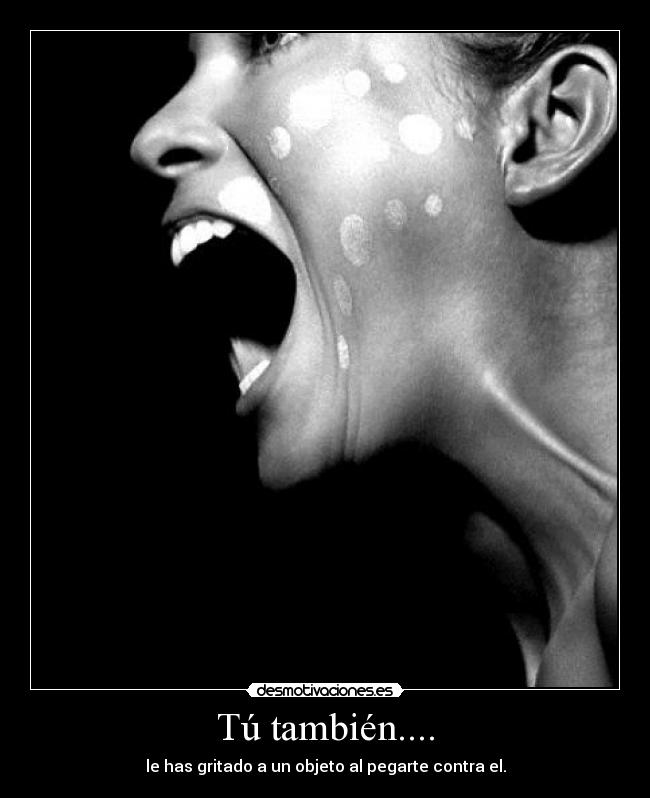 Tú también.... - le has gritado a un objeto al pegarte contra el.