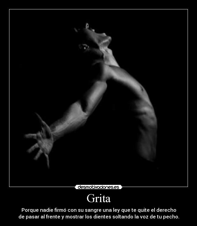 Grita - Porque nadie firmó con su sangre una ley que te quite el derecho
de pasar al frente y mostrar los dientes soltando la voz de tu pecho.