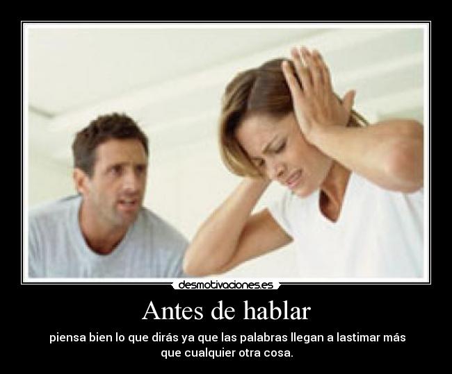 Antes de hablar - piensa bien lo que dirás ya que las palabras llegan a lastimar más
que cualquier otra cosa.