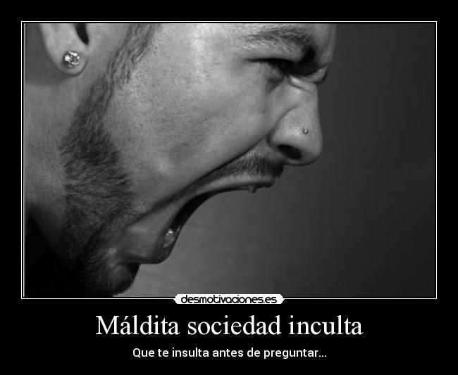 Máldita sociedad inculta - Que te insulta antes de preguntar...