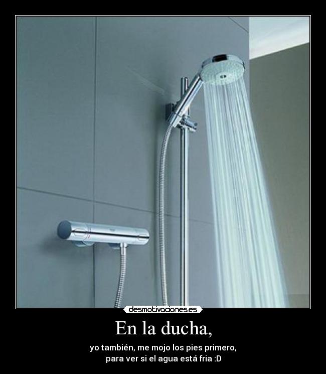En la ducha, - yo también, me mojo los pies primero,
para ver si el agua está fria :D