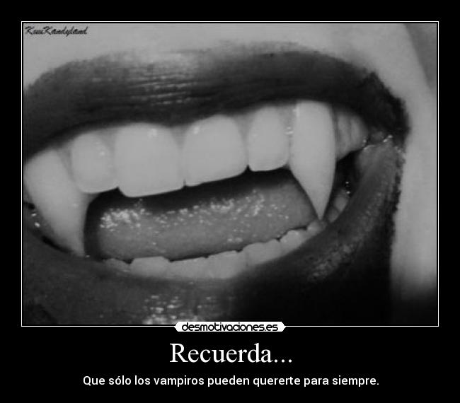 Recuerda... - Que sólo los vampiros pueden quererte para siempre.