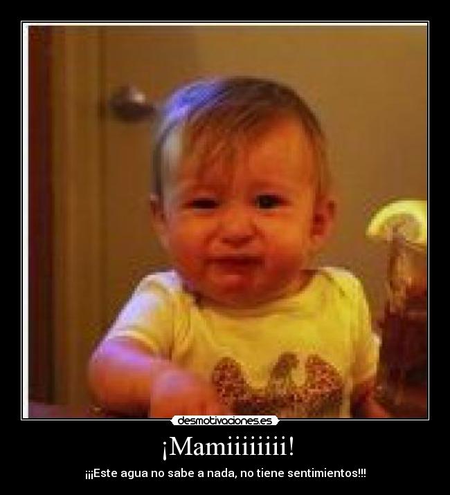 ¡Mamiiiiiiii! - ¡¡¡Este agua no sabe a nada, no tiene sentimientos!!!