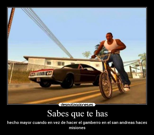 Sabes que te has - hecho mayor cuando en vez de hacer el gamberro en el san andreas haces misiones