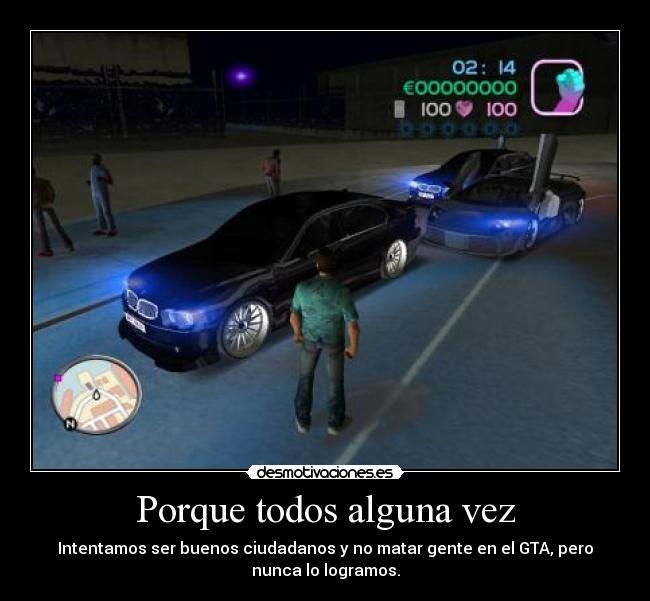 Porque todos alguna vez - Intentamos ser buenos ciudadanos y no matar gente en el GTA, pero
nunca lo logramos.