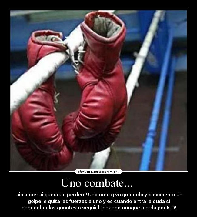 Uno combate... - sin saber si ganara o perdera! Uno cree q va ganando y d momento un
golpe le quita las fuerzas a uno y es cuando entra la duda si
enganchar los guantes o seguir luchando aunque pierda por K.O!