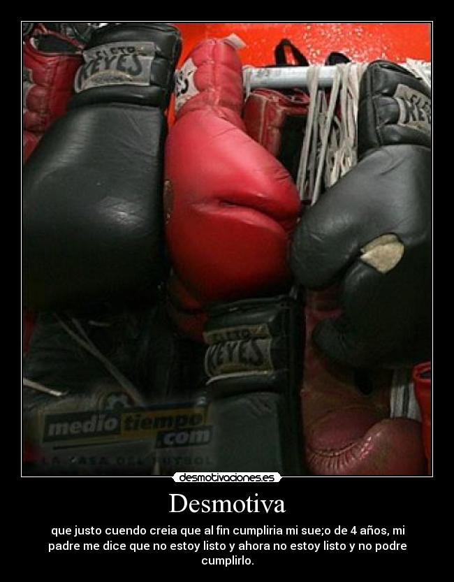 Desmotiva - que justo cuendo creia que al fin cumpliria mi sue;o de 4 años, mi
padre me dice que no estoy listo y ahora no estoy listo y no podre
cumplirlo.