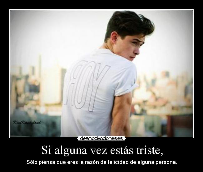 Si alguna vez estás triste, - Sólo piensa que eres la razón de felicidad de alguna persona.