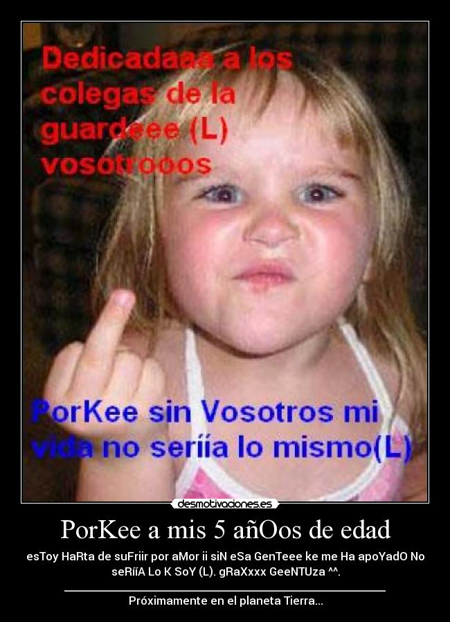 PorKee a mis 5 añOos de edad - esToy HaRta de suFriir por aMor ii siN eSa GenTeee ke me Ha apoYadO No
seRííA Lo K SoY (L). gRaXxxx GeeNTUza ^^.
__________________________________________________________
Próximamente en el planeta Tierra...