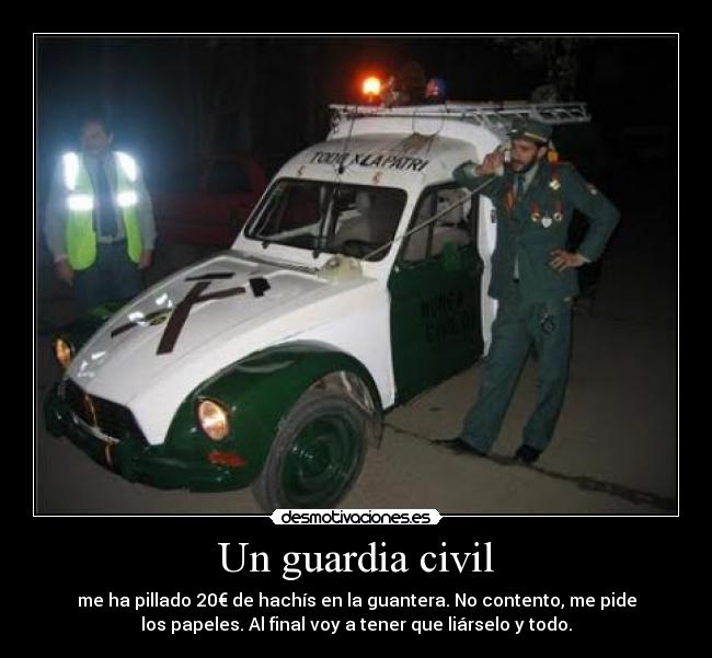 Un guardia civil - me ha pillado 20€ de hachís en la guantera. No contento, me pide
los papeles. Al final voy a tener que liárselo y todo.